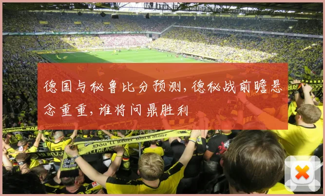 德国与秘鲁比分预测,德秘战前瞻悬念重重,谁将问鼎胜利