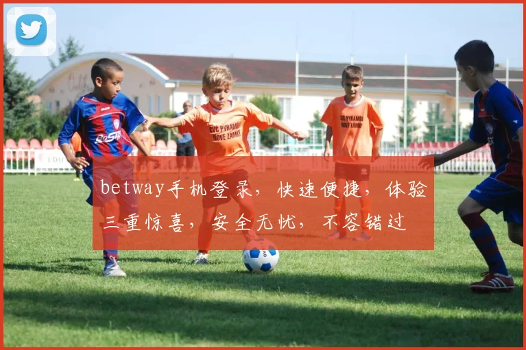 betway手机登录，快速便捷，体验三重惊喜，安全无忧，不容错过