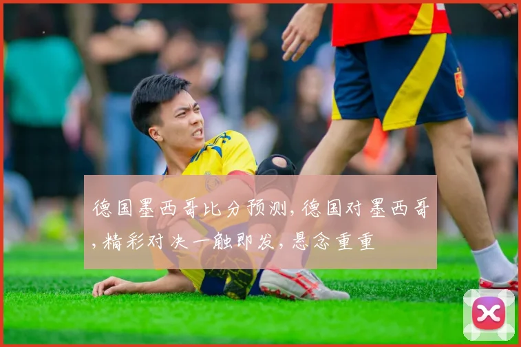 德国墨西哥比分预测,德国对墨西哥,精彩对决一触即发,悬念重重