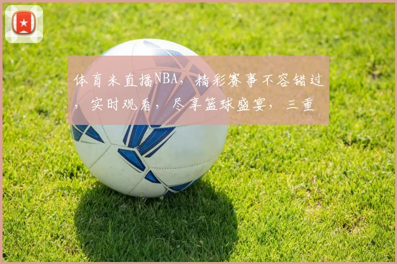 体育米直播NBA，精彩赛事不容错过，实时观看，尽享篮球盛宴，三重惊喜等你来