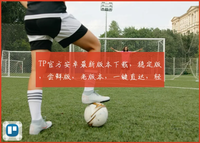 TP官方安卓最新版本下载，稳定版，尝鲜版，老版本，一键直达，轻松升级，三步搞定