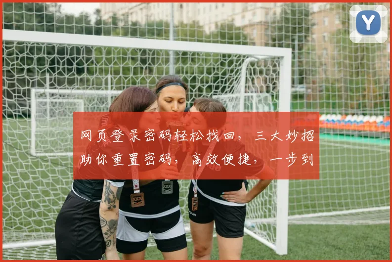 网页登录密码轻松找回，三大妙招助你重置密码，高效便捷，一步到位