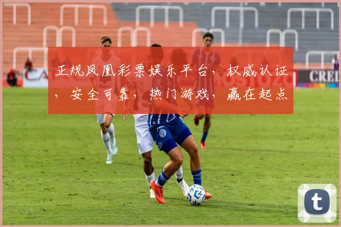 正规凤凰彩票娱乐平台，权威认证，安全可靠，热门游戏，赢在起点，尽享娱乐